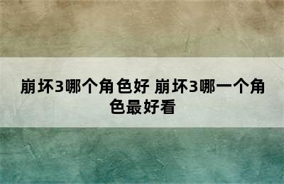 崩坏3哪个角色好 崩坏3哪一个角色最好看